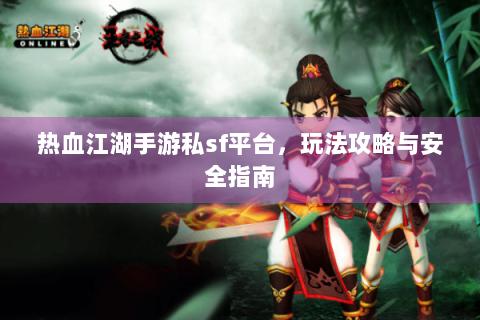 热血江湖手游私sf平台，玩法攻略与安全指南
