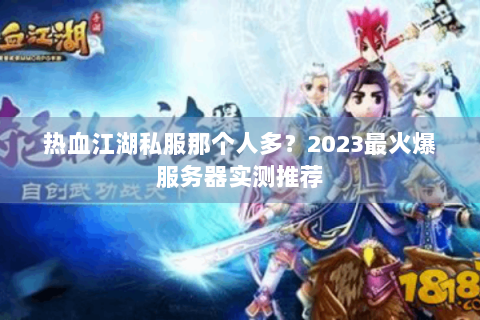 热血江湖私服那个人多？2023最火爆服务器实测推荐