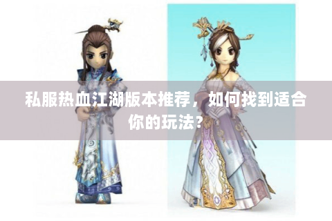 私服热血江湖版本推荐，如何找到适合你的玩法？