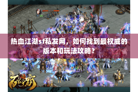 热血江湖sf私发网，如何找到最权威的版本和玩法攻略？
