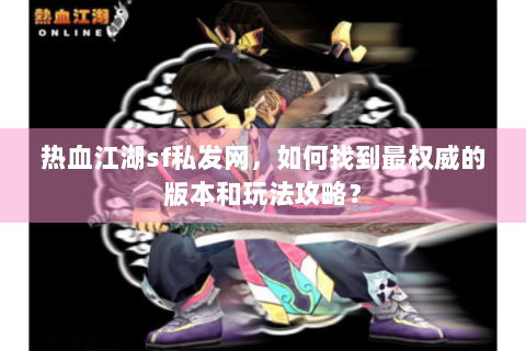 热血江湖sf私发网，如何找到最权威的版本和玩法攻略？