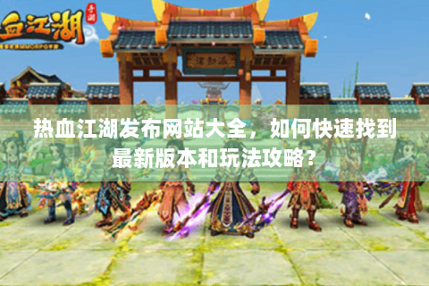 热血江湖发布网站大全，如何快速找到最新版本和玩法攻略？