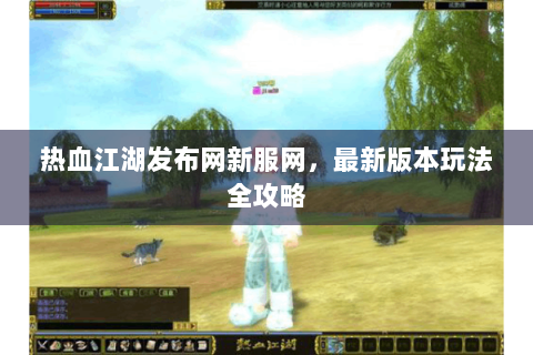 热血江湖发布网新服网，最新版本玩法全攻略