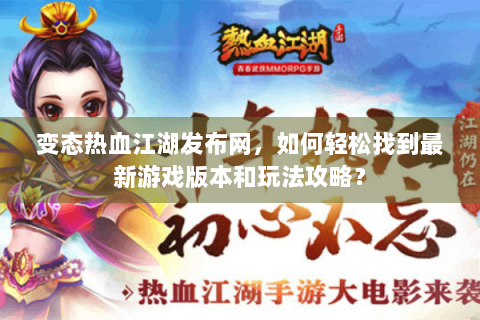 变态热血江湖发布网，如何轻松找到最新游戏版本和玩法攻略？