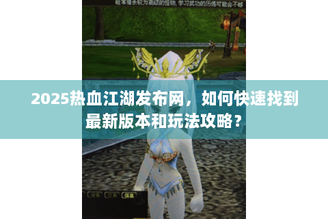 2025热血江湖发布网，如何快速找到最新版本和玩法攻略？