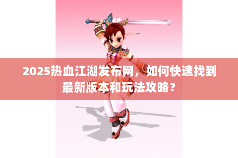 2025热血江湖发布网，如何快速找到最新版本和玩法攻略？