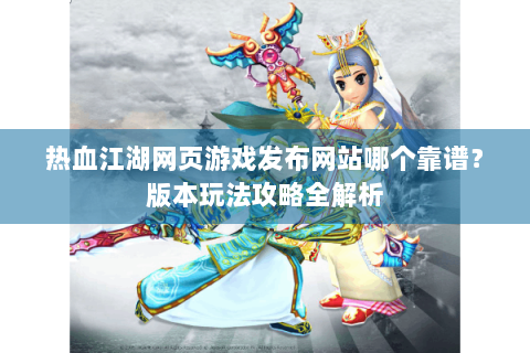 热血江湖网页游戏发布网站哪个靠谱？版本玩法攻略全解析