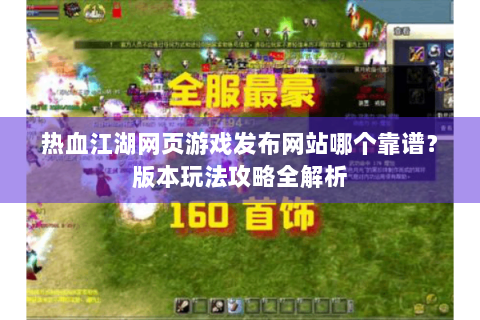 热血江湖网页游戏发布网站哪个靠谱？版本玩法攻略全解析