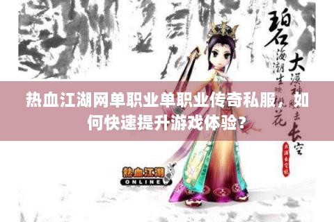 热血江湖网单职业单职业传奇私服，如何快速提升游戏体验？