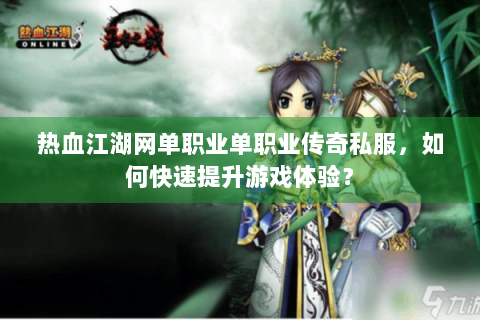 热血江湖网单职业单职业传奇私服，如何快速提升游戏体验？
