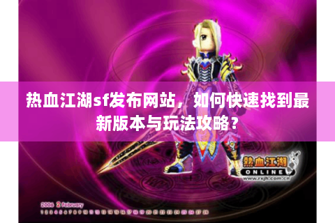 热血江湖sf发布网站，如何快速找到最新版本与玩法攻略？