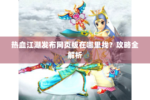 热血江湖发布网页版在哪里找？攻略全解析