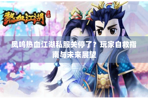 凤鸣热血江湖私服关停了?玩家自救指南与未来展望 凤鸣热血江湖私服关停了?玩家自救指南与未来展望