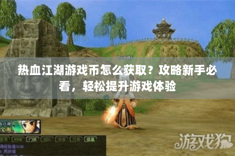 热血江湖游戏币怎么获取？攻略新手必看，轻松提升游戏体验