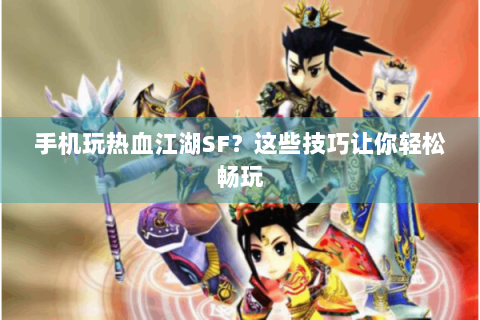 手机玩热血江湖SF？这些技巧让你轻松畅玩
