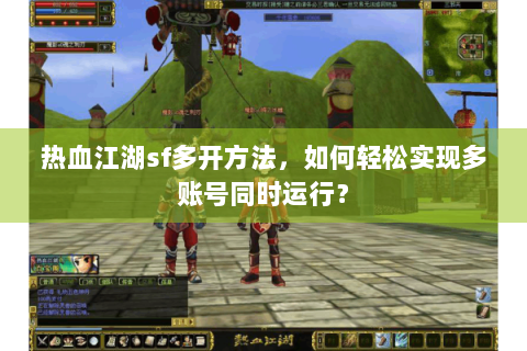 热血江湖sf多开方法，如何轻松实现多账号同时运行？