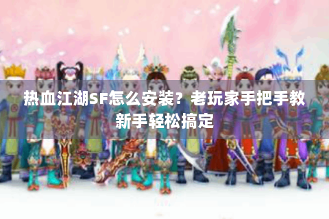 热血江湖SF怎么安装？老玩家手把手教新手轻松搞定