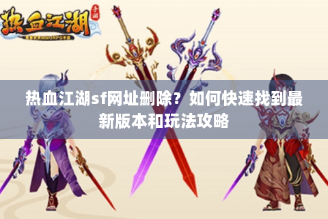 热血江湖sf网址删除？如何快速找到最新版本和玩法攻略