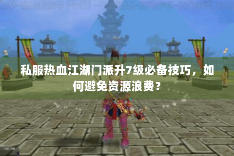 私服热血江湖门派升7级必备技巧，如何避免资源浪费？