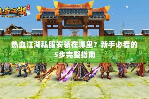 热血江湖私服安装在哪里？新手必看的5步完整指南
