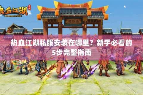 热血江湖私服安装在哪里？新手必看的5步完整指南