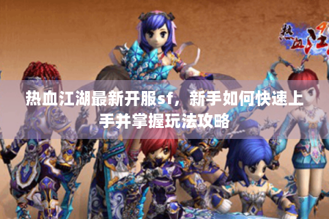 热血江湖最新开服sf，新手如何快速上手并掌握玩法攻略