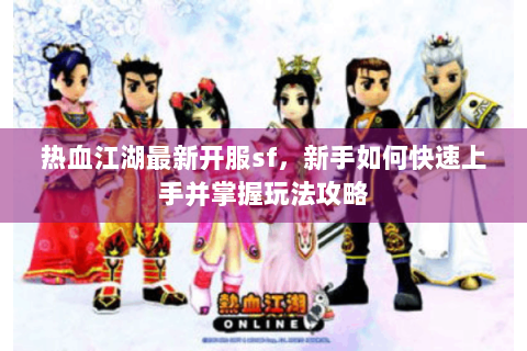 热血江湖最新开服sf，新手如何快速上手并掌握玩法攻略