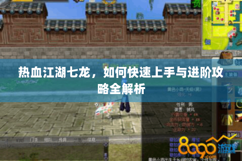 热血江湖七龙，如何快速上手与进阶攻略全解析