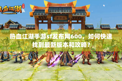 热血江湖手游sf发布网600，如何快速找到最新版本和攻略？