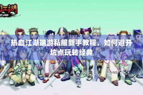 热血江湖端游私服新手教程，如何避开坑点玩转经典