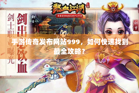 手游传奇发布网站999，如何快速找到最全攻略？