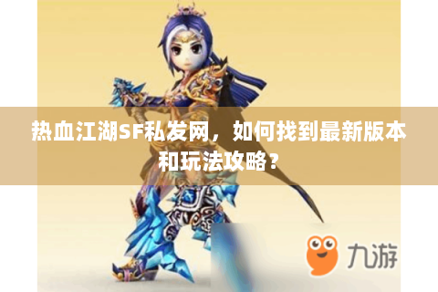 热血江湖SF私发网，如何找到最新版本和玩法攻略？