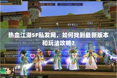 热血江湖SF私发网，如何找到最新版本和玩法攻略？