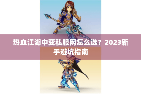 热血江湖中变私服网怎么选？2023新手避坑指南
