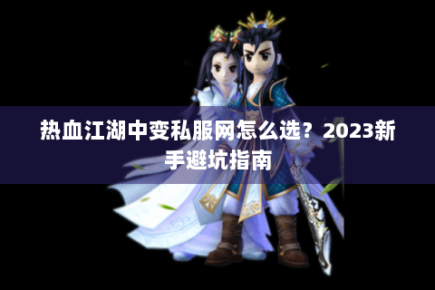 热血江湖中变私服网怎么选？2023新手避坑指南
