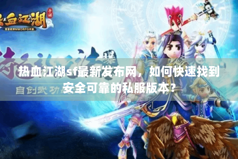 热血江湖sf最新发布网，如何快速找到安全可靠的私服版本？