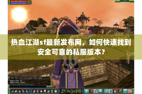 热血江湖sf最新发布网，如何快速找到安全可靠的私服版本？
