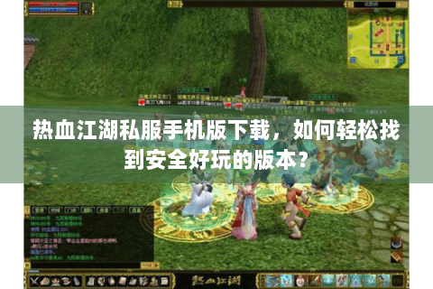 热血江湖私服手机版下载，如何轻松找到安全好玩的版本？