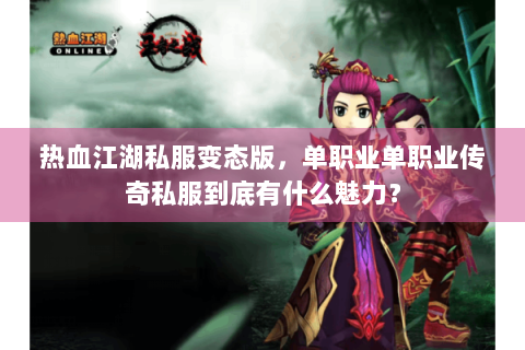 热血江湖私服变态版，单职业单职业传奇私服到底有什么魅力？
