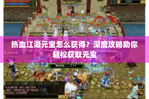 热血江湖元宝怎么获得？深度攻略助你轻松获取元宝