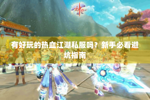 有好玩的热血江湖私服吗？新手必看避坑指南