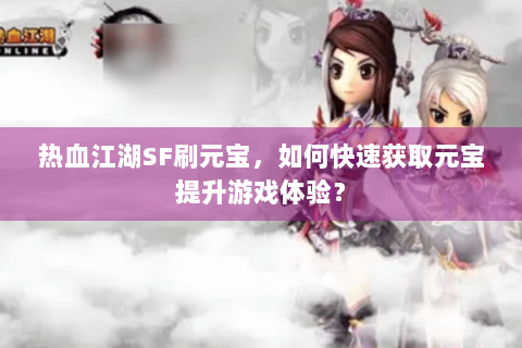 热血江湖SF刷元宝，如何快速获取元宝提升游戏体验？