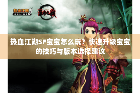 热血江湖SF宝宝怎么玩？快速升级宝宝的技巧与版本选择建议