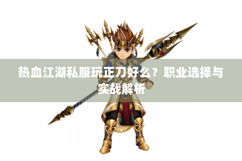 热血江湖私服玩正刀好么？职业选择与实战解析