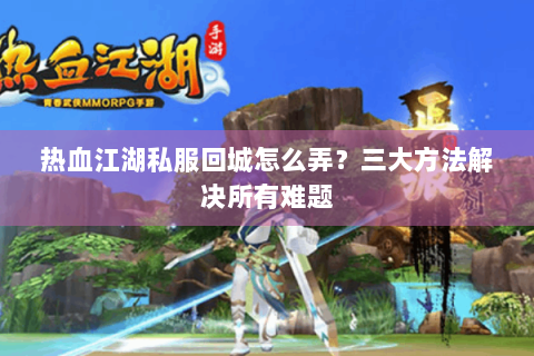 热血江湖私服回城怎么弄？三大方法解决所有难题