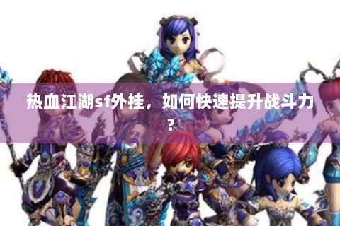 热血江湖sf外挂，如何快速提升战斗力？