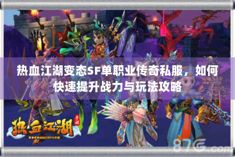 热血江湖变态SF单职业传奇私服，如何快速提升战力与玩法攻略