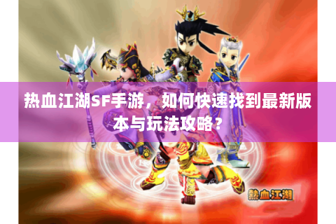 热血江湖SF手游，如何快速找到最新版本与玩法攻略？