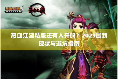 热血江湖私服还有人开吗？2023最新现状与避坑指南