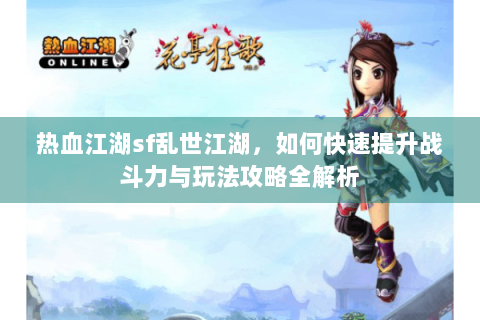 热血江湖sf乱世江湖，如何快速提升战斗力与玩法攻略全解析